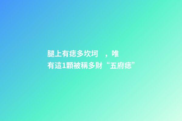 腿上有痣多坎坷，唯有這1顆被稱多財“五府痣”
